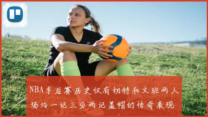 NBA季后赛历史仅有切特和文班两人场均一记三分两记盖帽的传奇表现