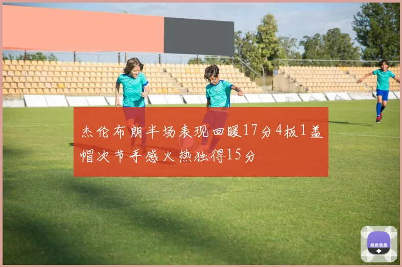 杰伦布朗半场表现回暖17分4板1盖帽次节手感火热独得15分