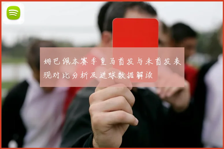 姆巴佩本赛季皇马首发与未首发表现对比分析及进球数据解读