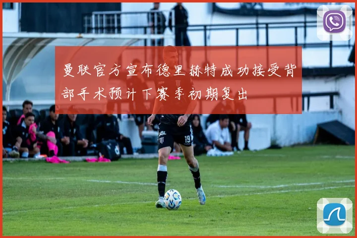 曼联官方宣布德里赫特成功接受背部手术预计下赛季初期复出
