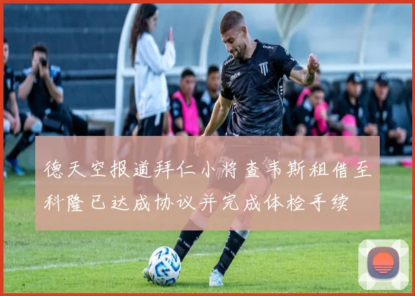 德天空报道拜仁小将查韦斯租借至科隆已达成协议并完成体检手续