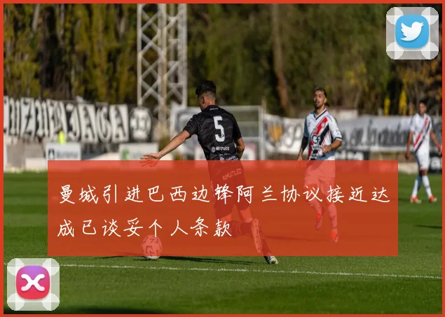 曼城引进巴西边锋阿兰协议接近达成已谈妥个人条款