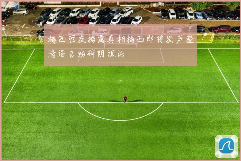 梅西密友揭露真相梅西即将发声澄清谣言粉碎阴谋论