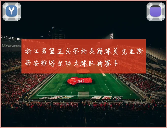 浙江男篮正式签约美籍球员克里斯蒂安维塔尔助力球队新赛季