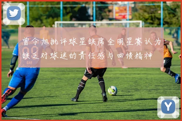 曾令旭批评球星缺席全明星赛认为缺乏对球迷的责任感与回馈精神