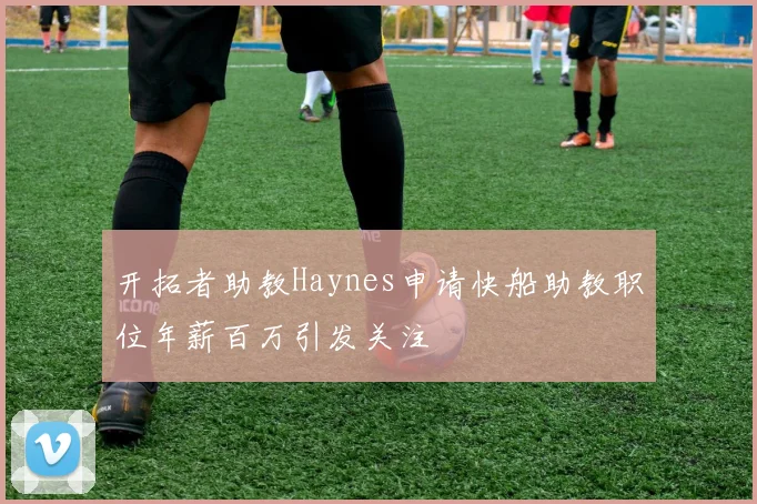 开拓者助教Haynes申请快船助教职位年薪百万引发关注