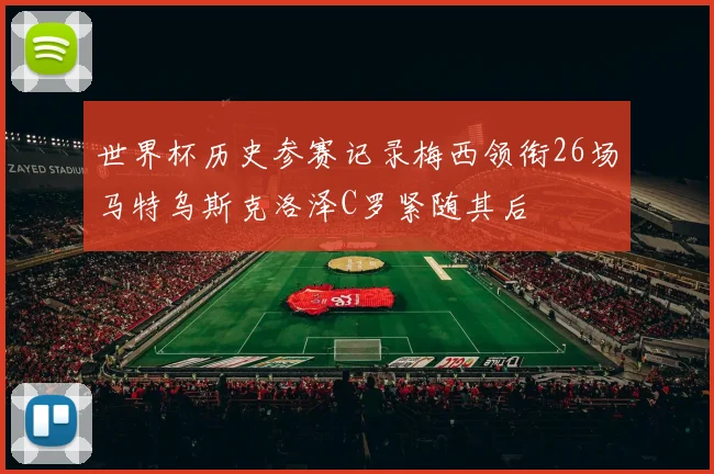 世界杯历史参赛记录梅西领衔26场马特乌斯克洛泽C罗紧随其后