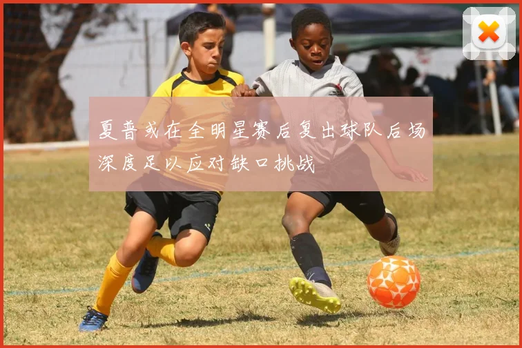 夏普或在全明星赛后复出球队后场深度足以应对缺口挑战