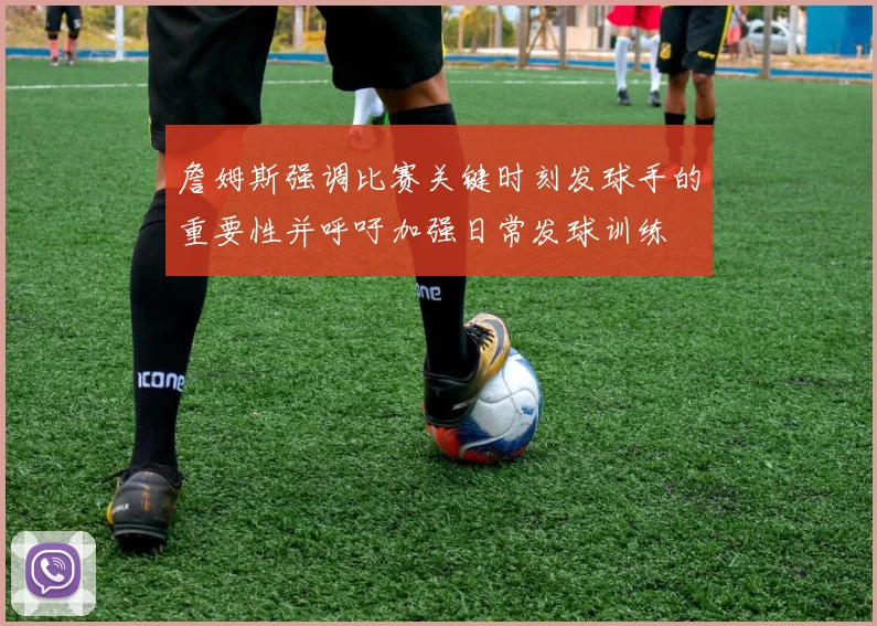 詹姆斯强调比赛关键时刻发球手的重要性并呼吁加强日常发球训练