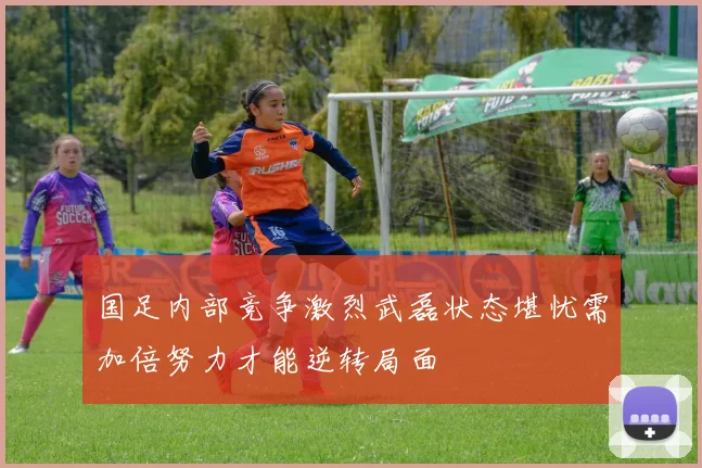 国足内部竞争激烈武磊状态堪忧需加倍努力才能逆转局面